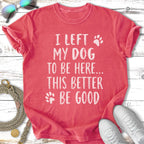 T-shirt with text "I LEFT MY DOG TO BE HERE... THIS BETTER BE GOOD".