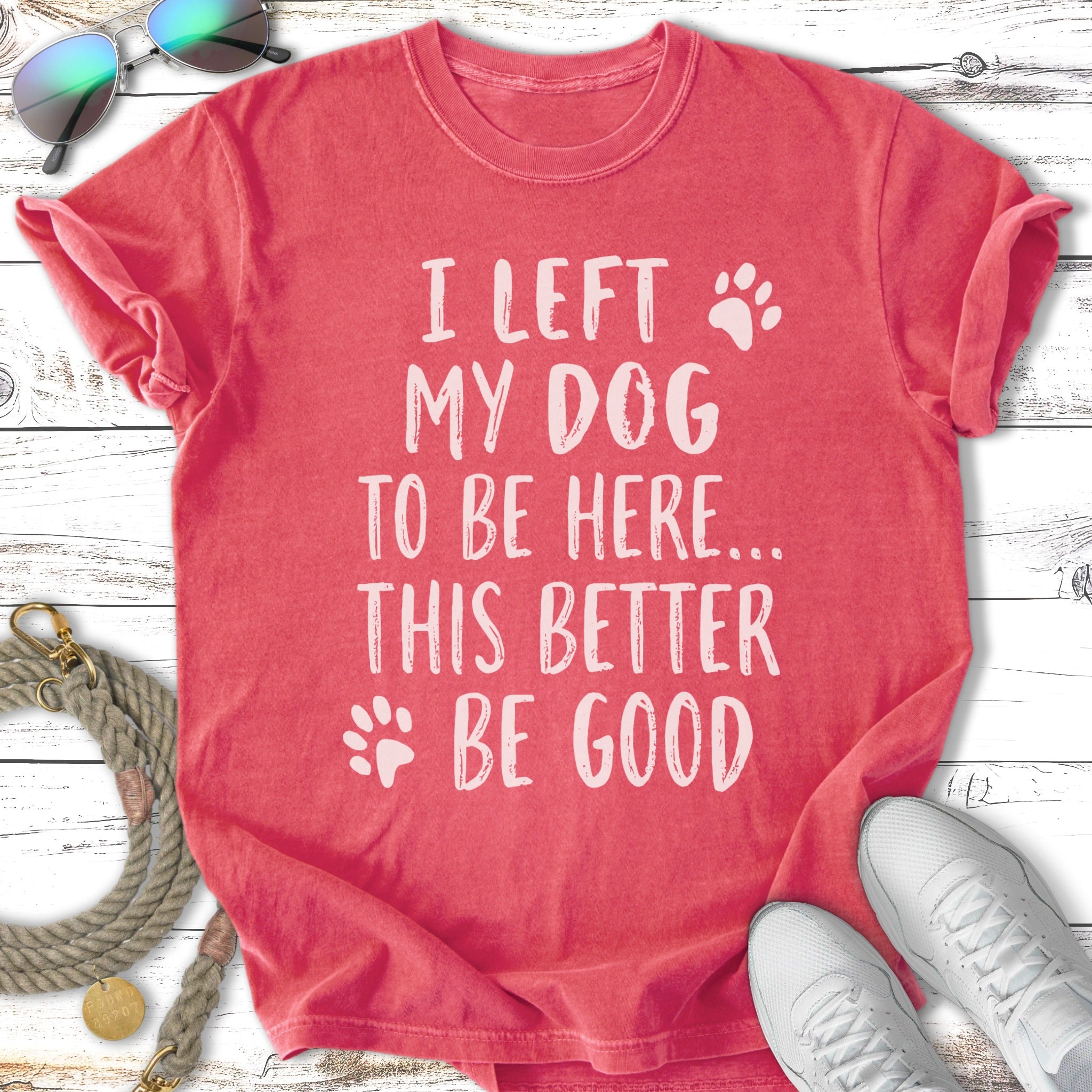 T-shirt with text "I LEFT MY DOG TO BE HERE... THIS BETTER BE GOOD".
