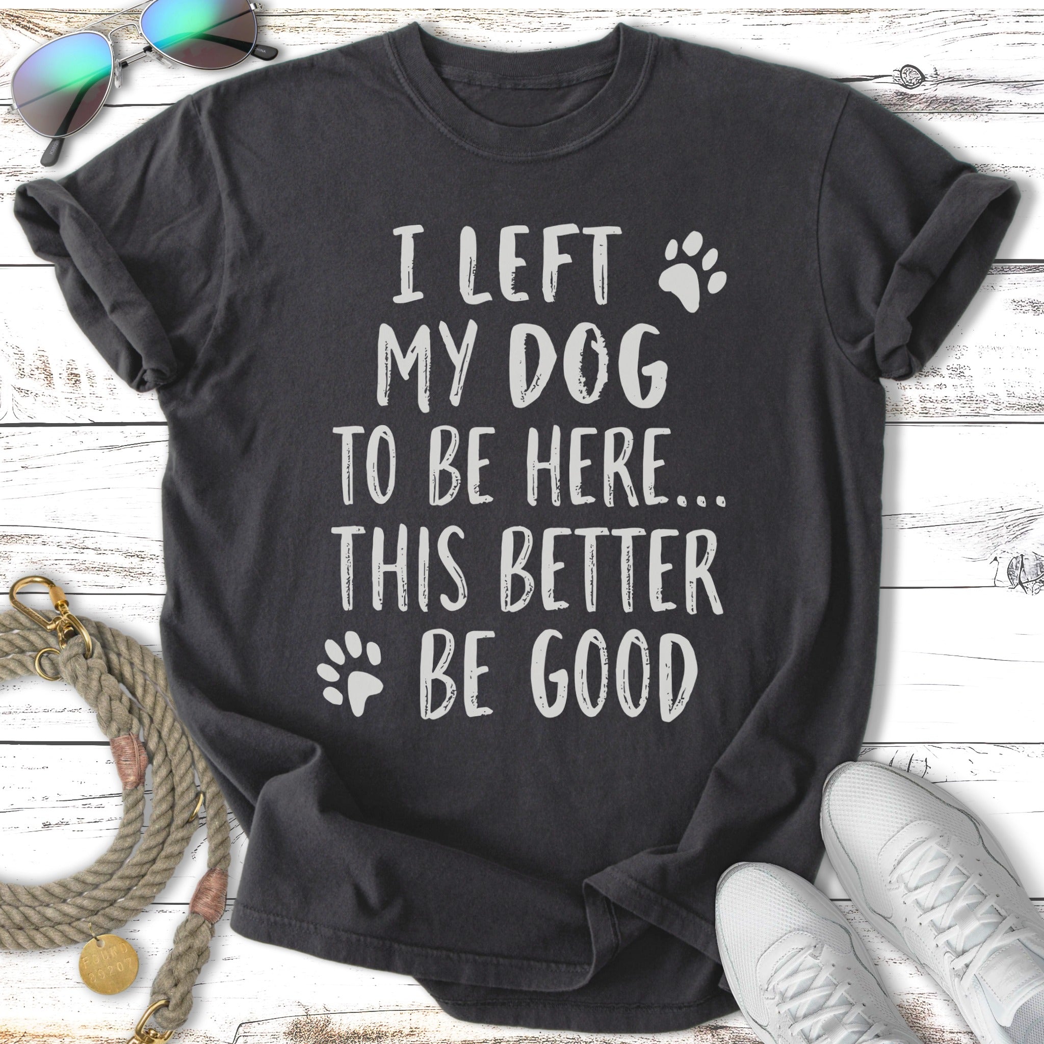 Dark t-shirt with white text "I LEFT MY DOG TO BE HERE... THIS BETTER BE GOOD".