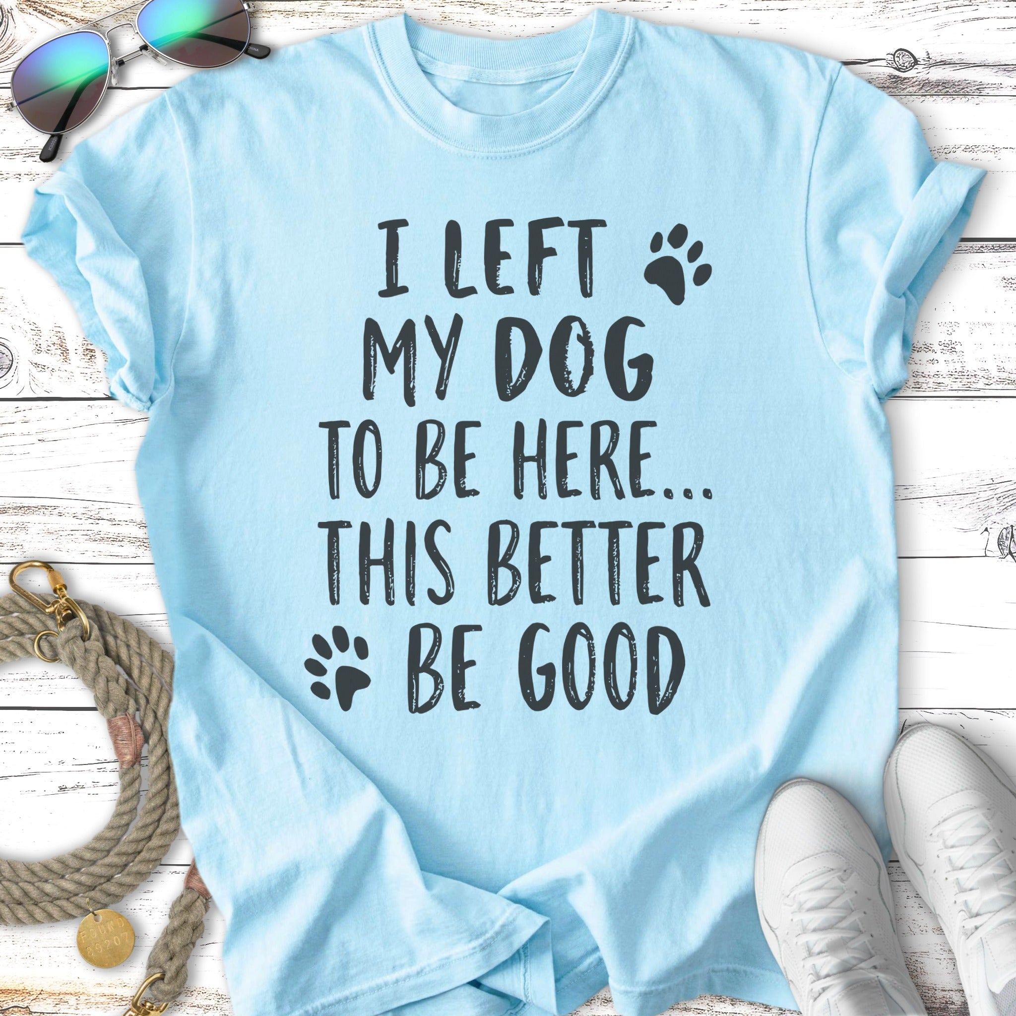 Light blue t-shirt with black text "I left my dog to be here... This better be good."