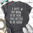 T-shirt with text "I left my dog to be here... This better be good"