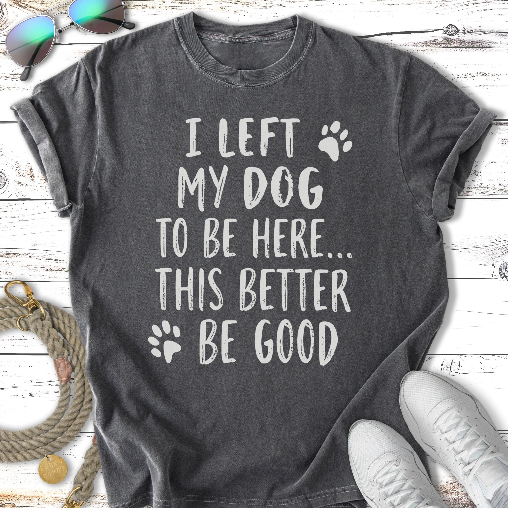 T-shirt with text "I left my dog to be here... This better be good"