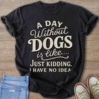 Dark t-shirt with text "A Day Without DOGS is like... JUST KIDDING. I HAVE NO IDEA."