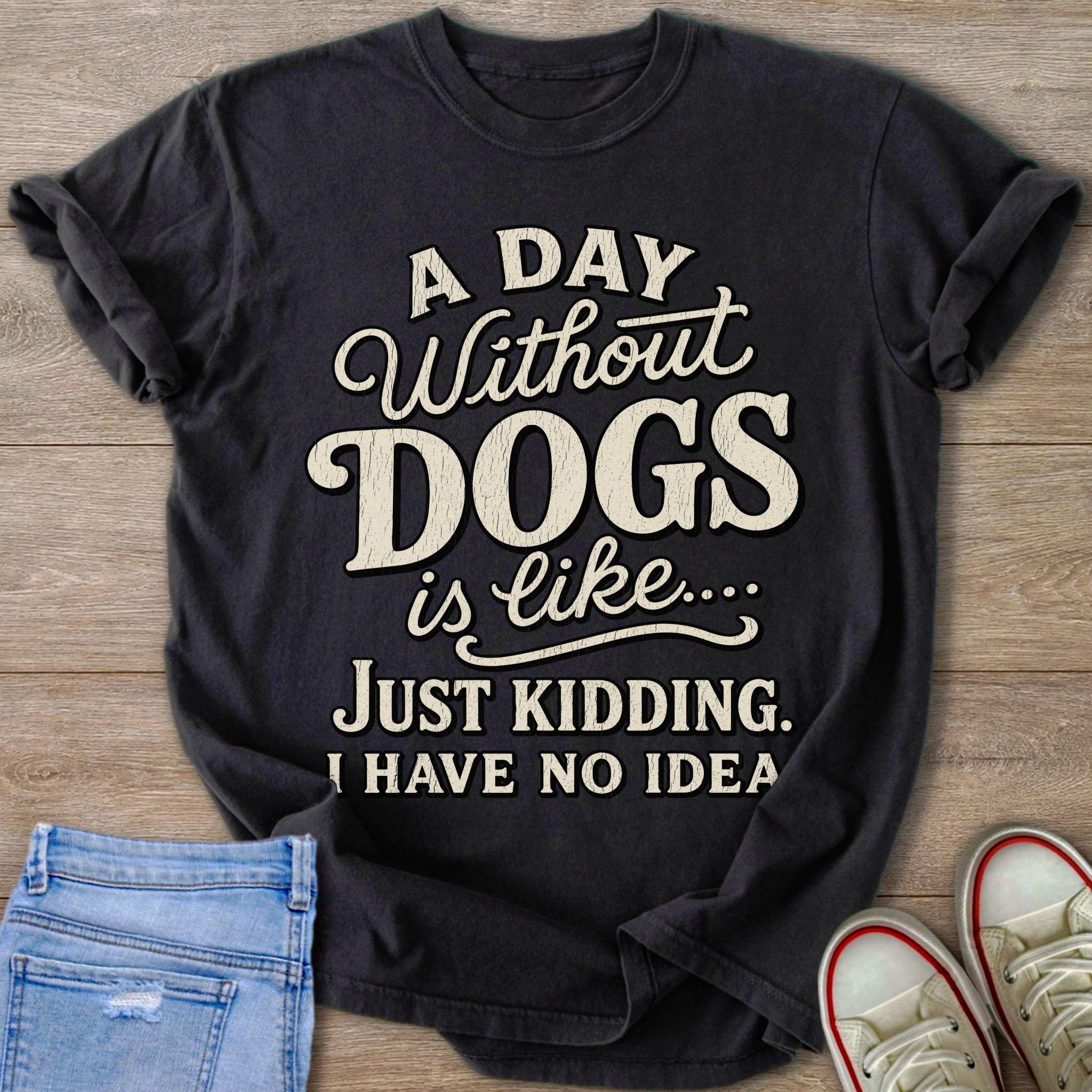 Dark t-shirt with text "A Day Without DOGS is like... JUST KIDDING. I HAVE NO IDEA."