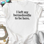 White t-shirt with black text: "I left my Bernedoodle to be here."
