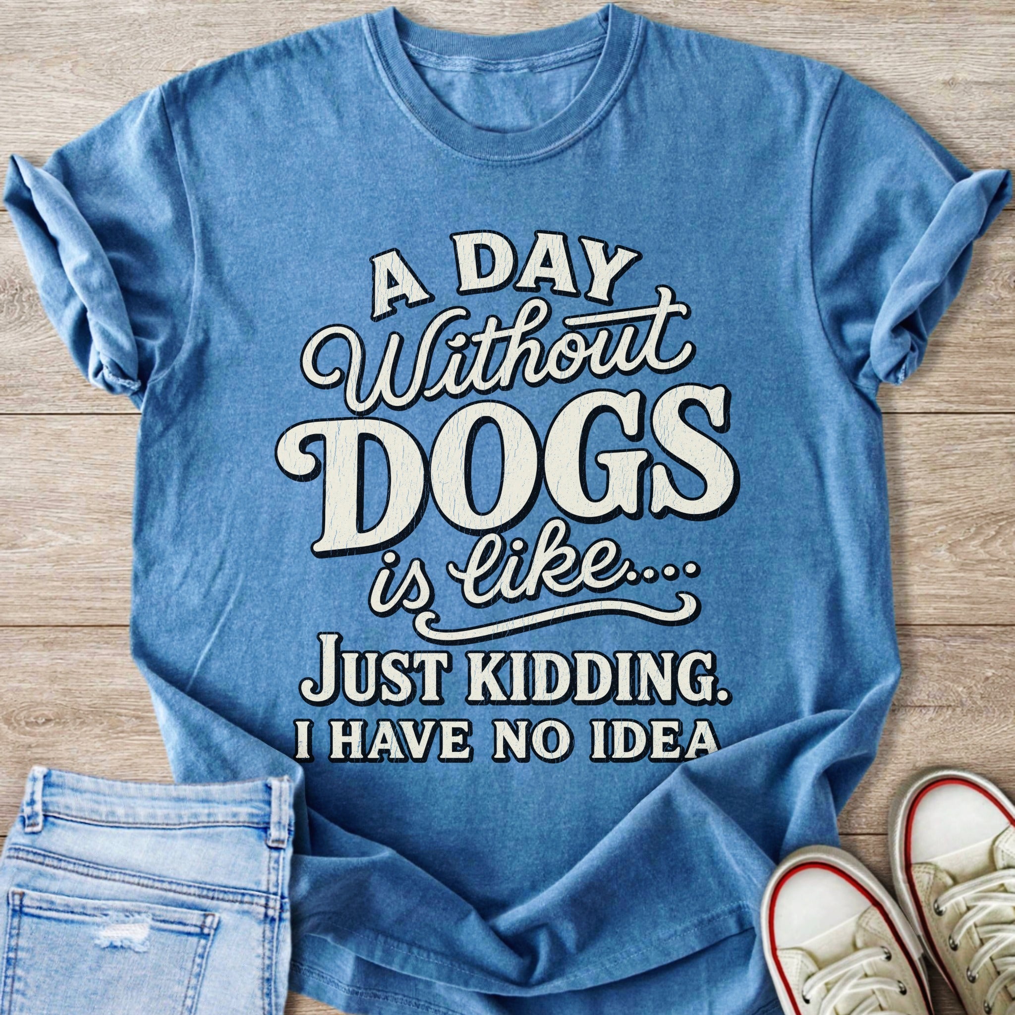 Blue t-shirt with text "A Day Without DOGS is like... Just Kidding. I HAVE NO IDEA".