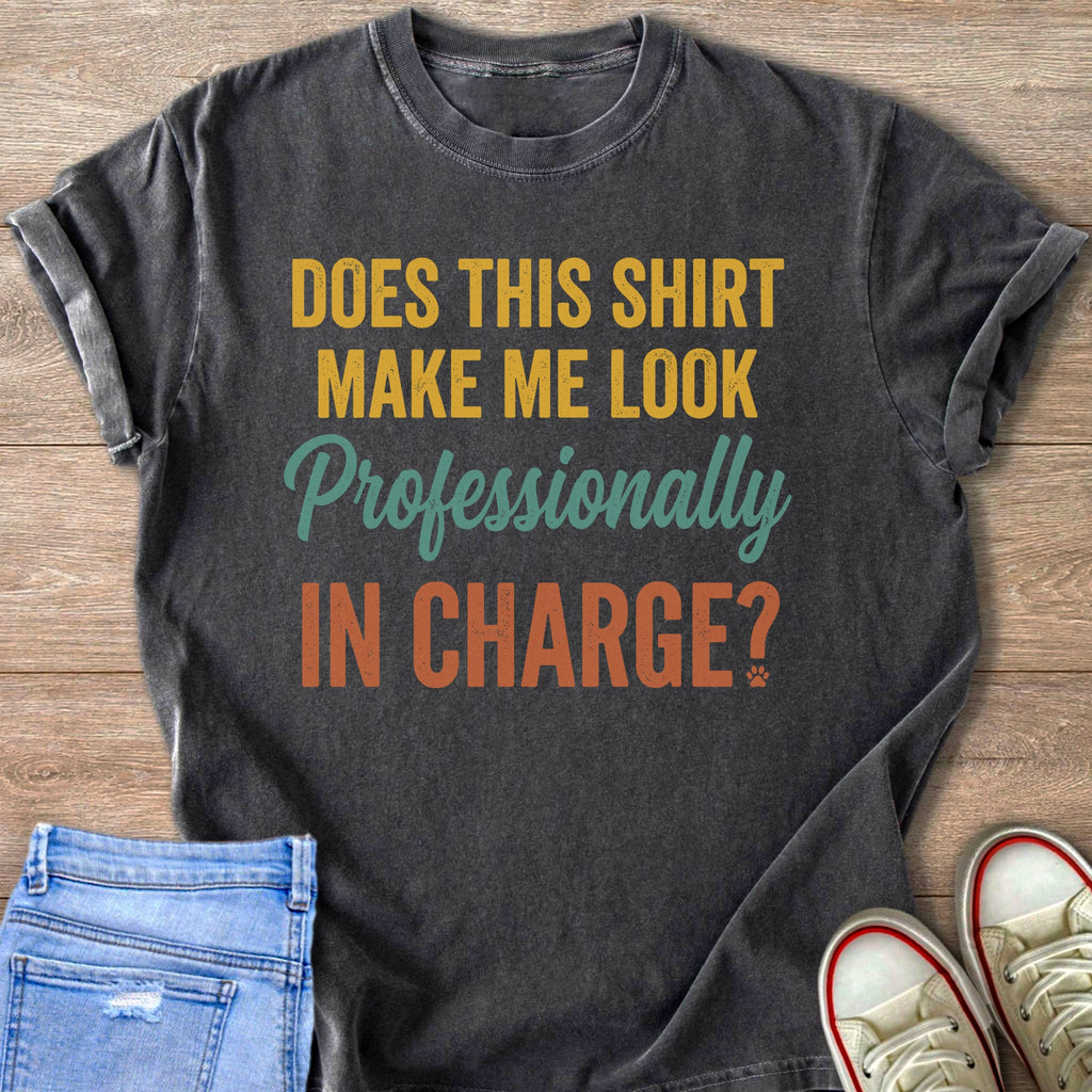 Dark grey t-shirt with text: "DOES THIS SHIRT MAKE ME LOOK Professionally IN CHARGE?"
