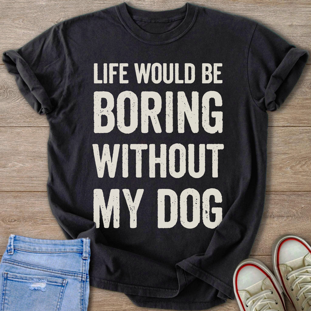 Black t-shirt with text that reads "Life Would Be Boring Without My Dog".