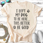 T-shirt with text "I LEFT MY DOG TO BE HERE... THIS BETTER BE GOOD"