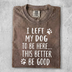 Comfort Colors t-shirt with text "I left my dog to be here... this better be good".