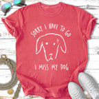Sorry, Gotta Go - I Miss My Dog T-Shirt