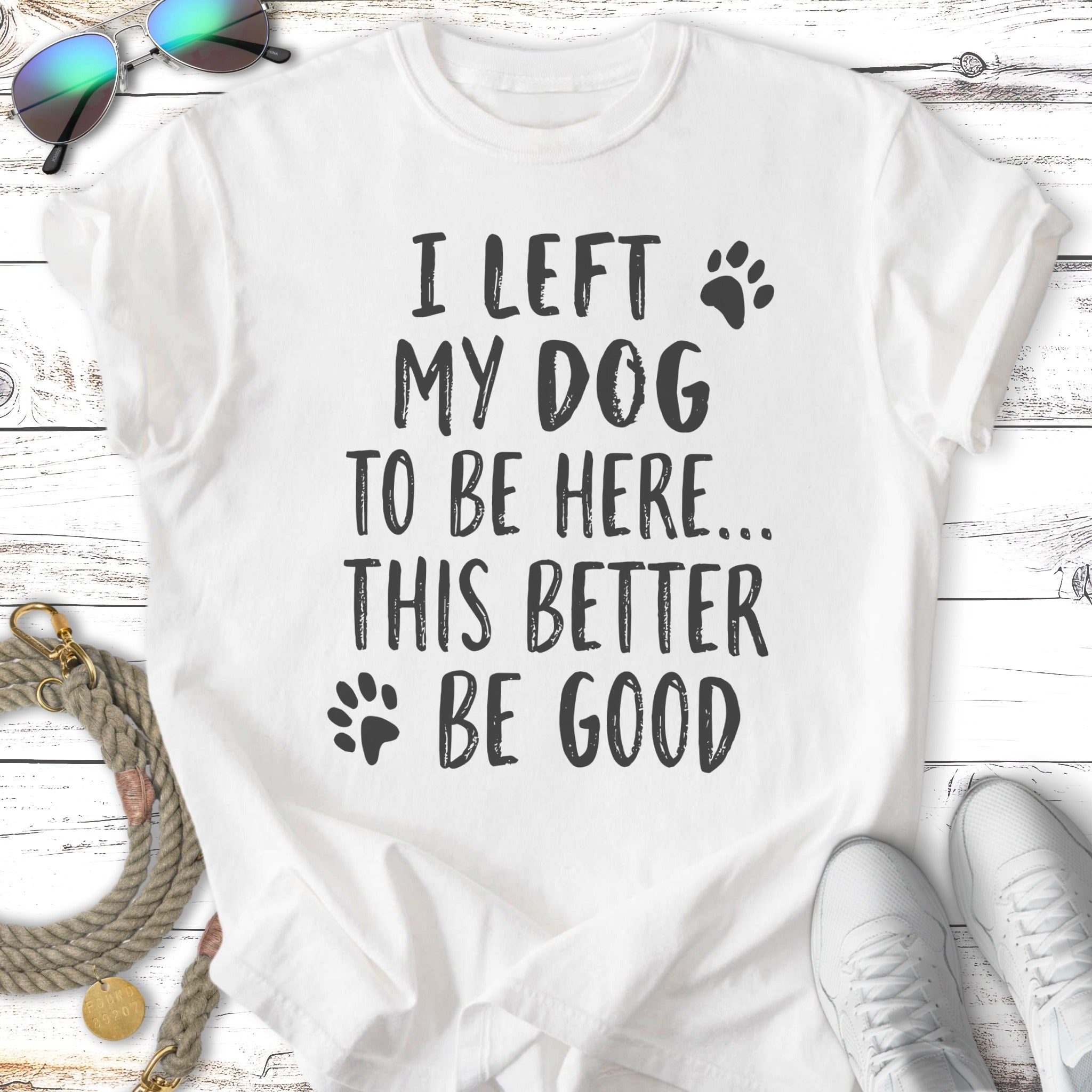 White t-shirt with black text "I LEFT MY DOG TO BE HERE... THIS BETTER BE GOOD".