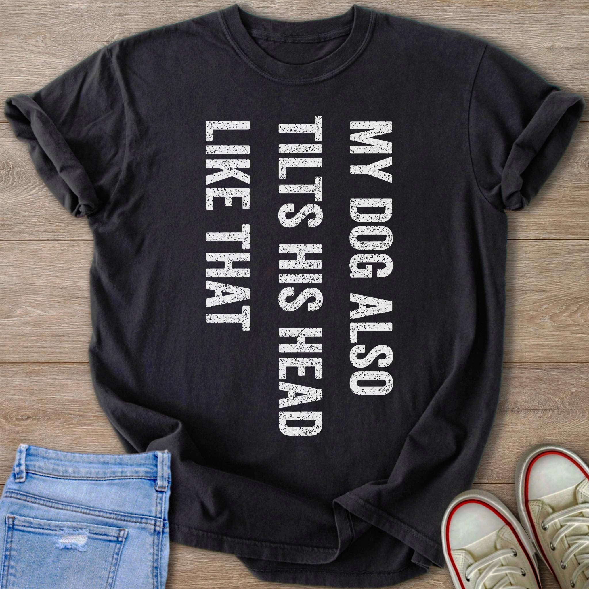 Black t-shirt with white distressed text "MY DOG ALSO TILTS HIS HEAD LIKE THAT".