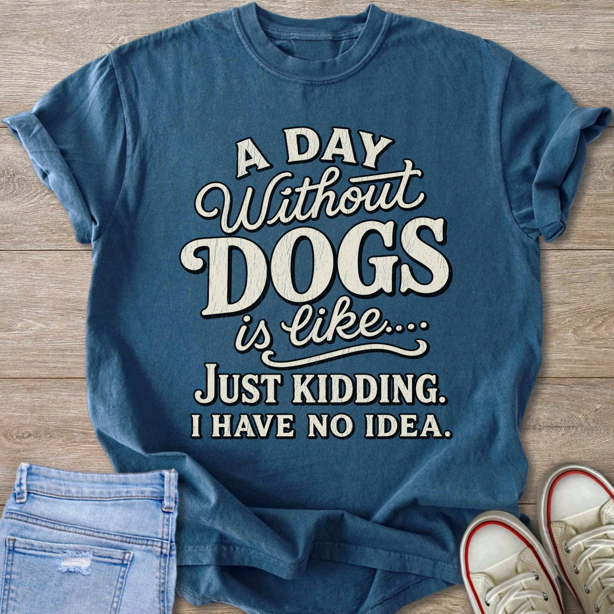 Blue t-shirt with "A Day Without Dogs is Like... Just Kidding. I Have No Idea." text.