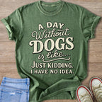 Green t-shirt with text "A DAY Without DOGS is like..... JUST KIDDING. I HAVE NO IDEA."