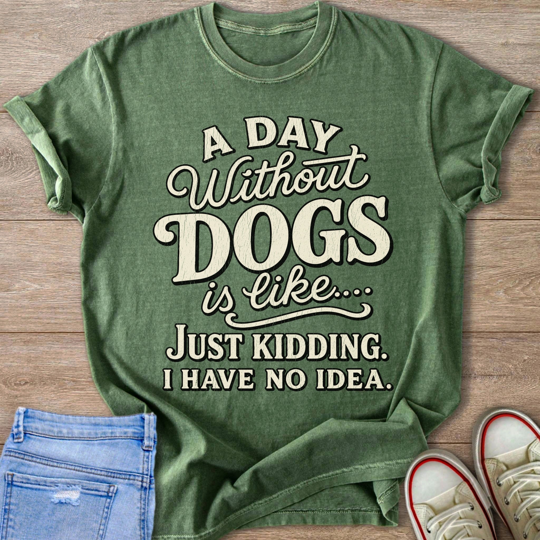 Green t-shirt with text "A DAY Without DOGS is like..... JUST KIDDING. I HAVE NO IDEA."