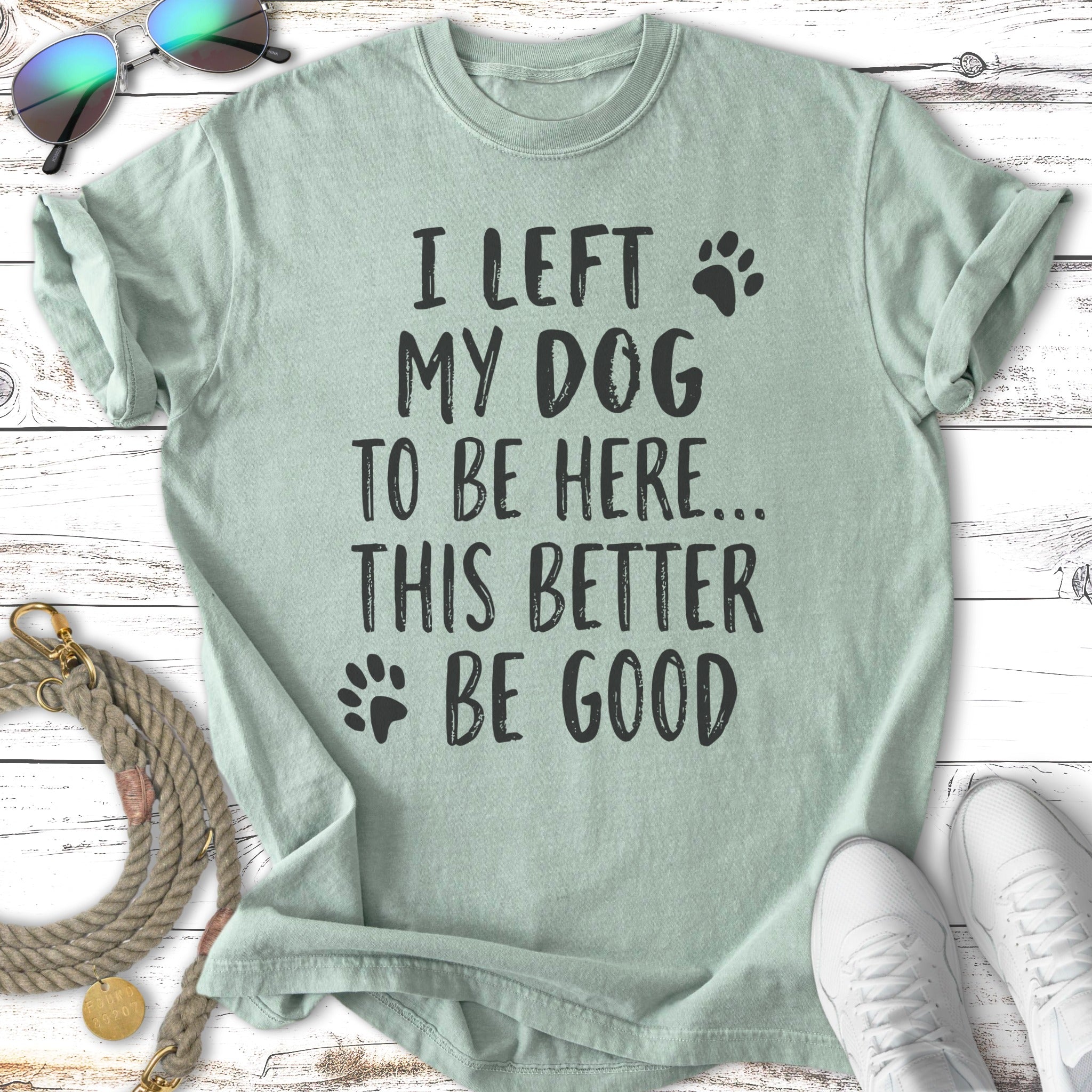Light green t-shirt with text "I left my dog to be here... this better be good".