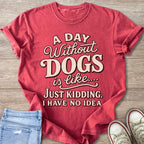 Red t-shirt with text "A day without DOGS is like... Just kidding. I have no idea."