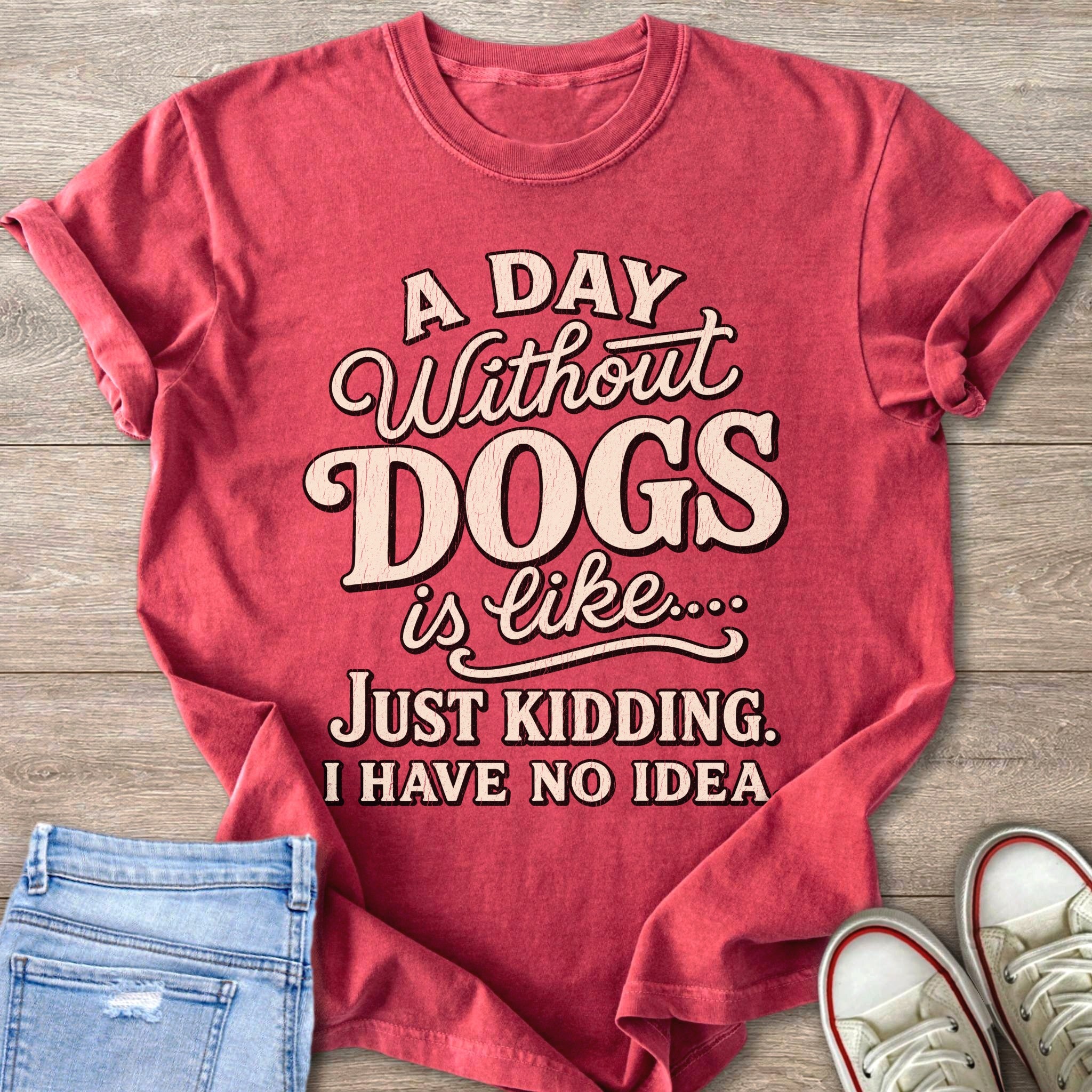 Red t-shirt with text "A day without DOGS is like... Just kidding. I have no idea."