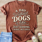T-shirt with the text "A DAY Without DOGS is like.... JUST KIDDING. I HAVE NO IDEA."