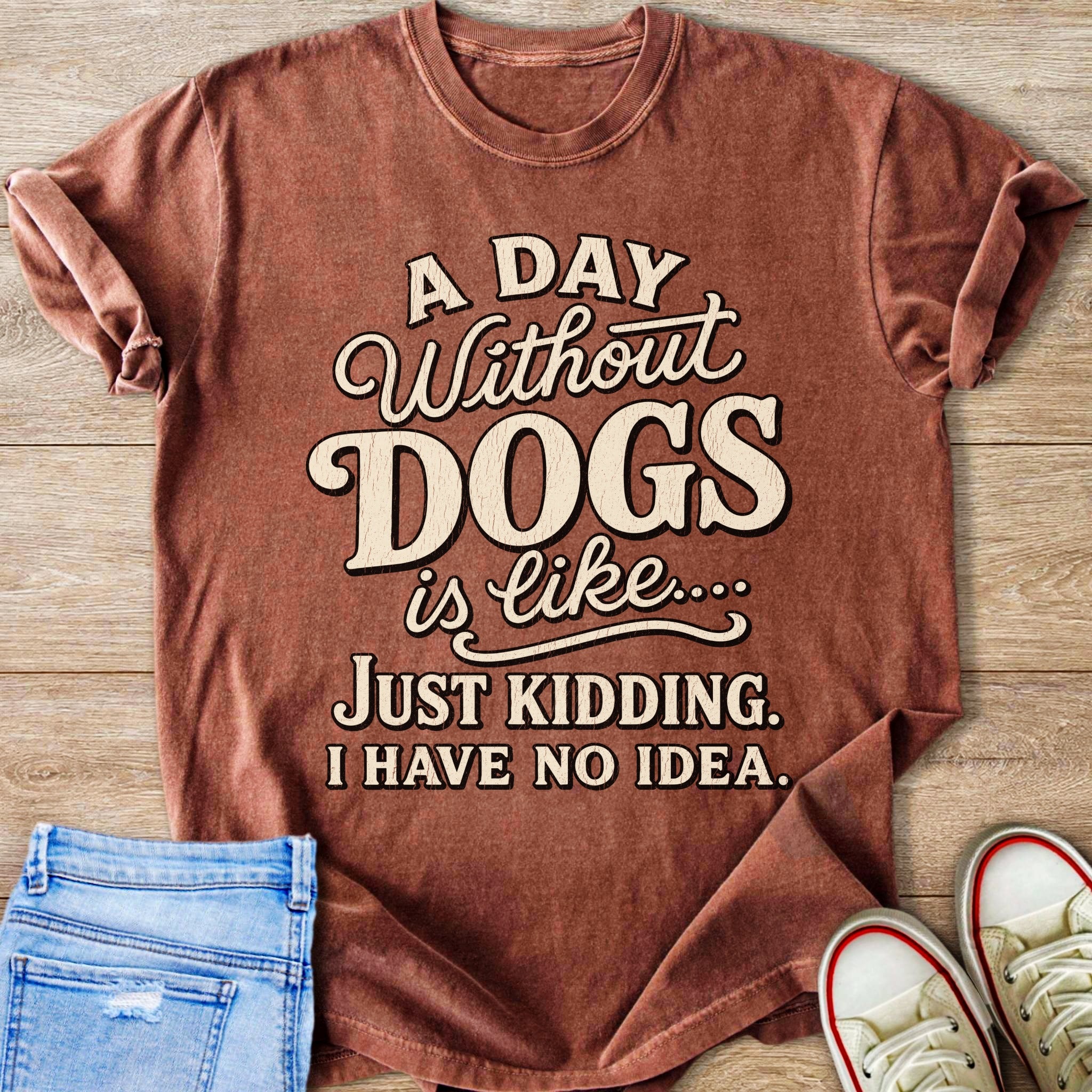 T-shirt with the text "A DAY Without DOGS is like.... JUST KIDDING. I HAVE NO IDEA."