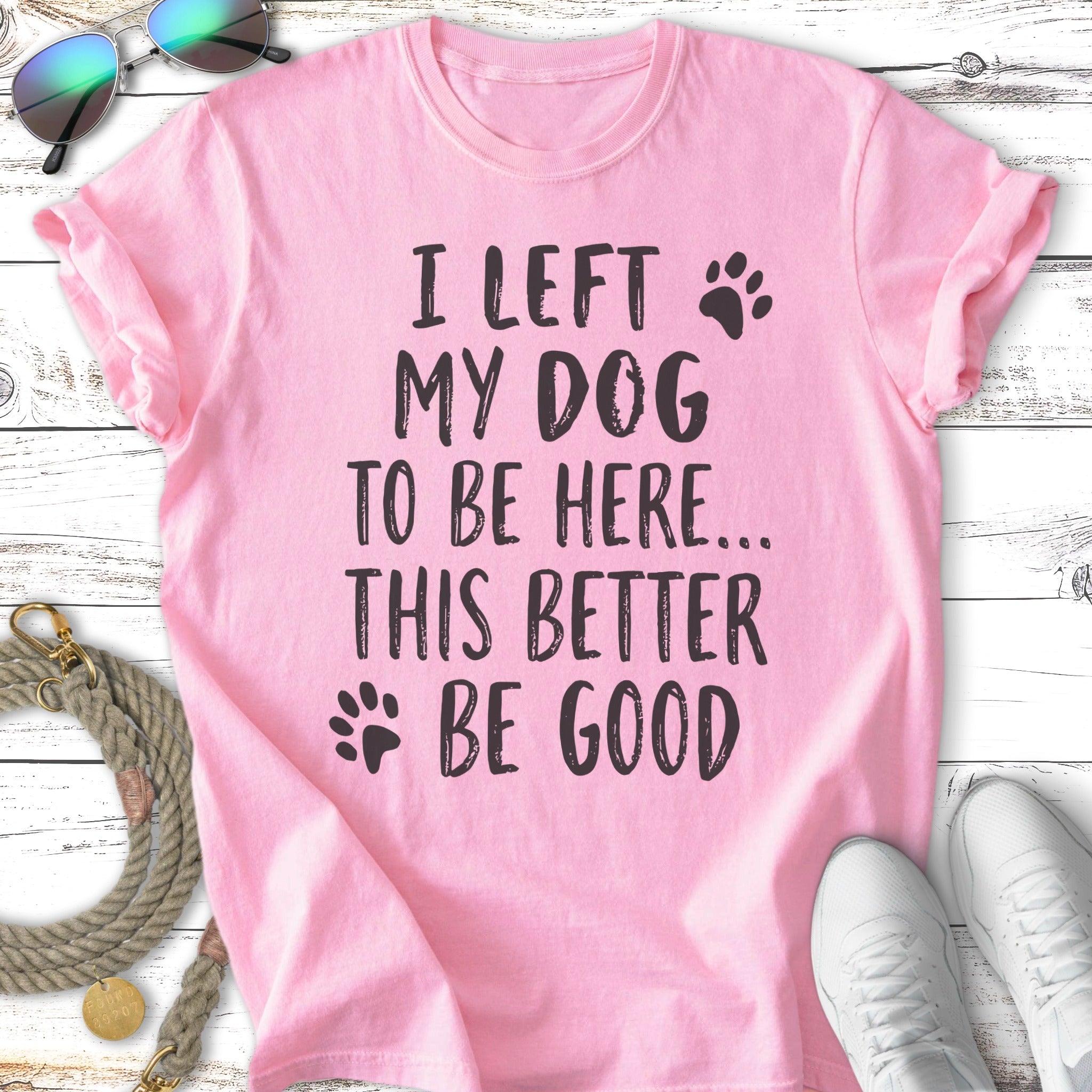 Pink t-shirt with "I left my dog to be here... this better be good" text.