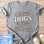 Gray t-shirt with text "A day without dogs is like... Just kidding. I have no idea."