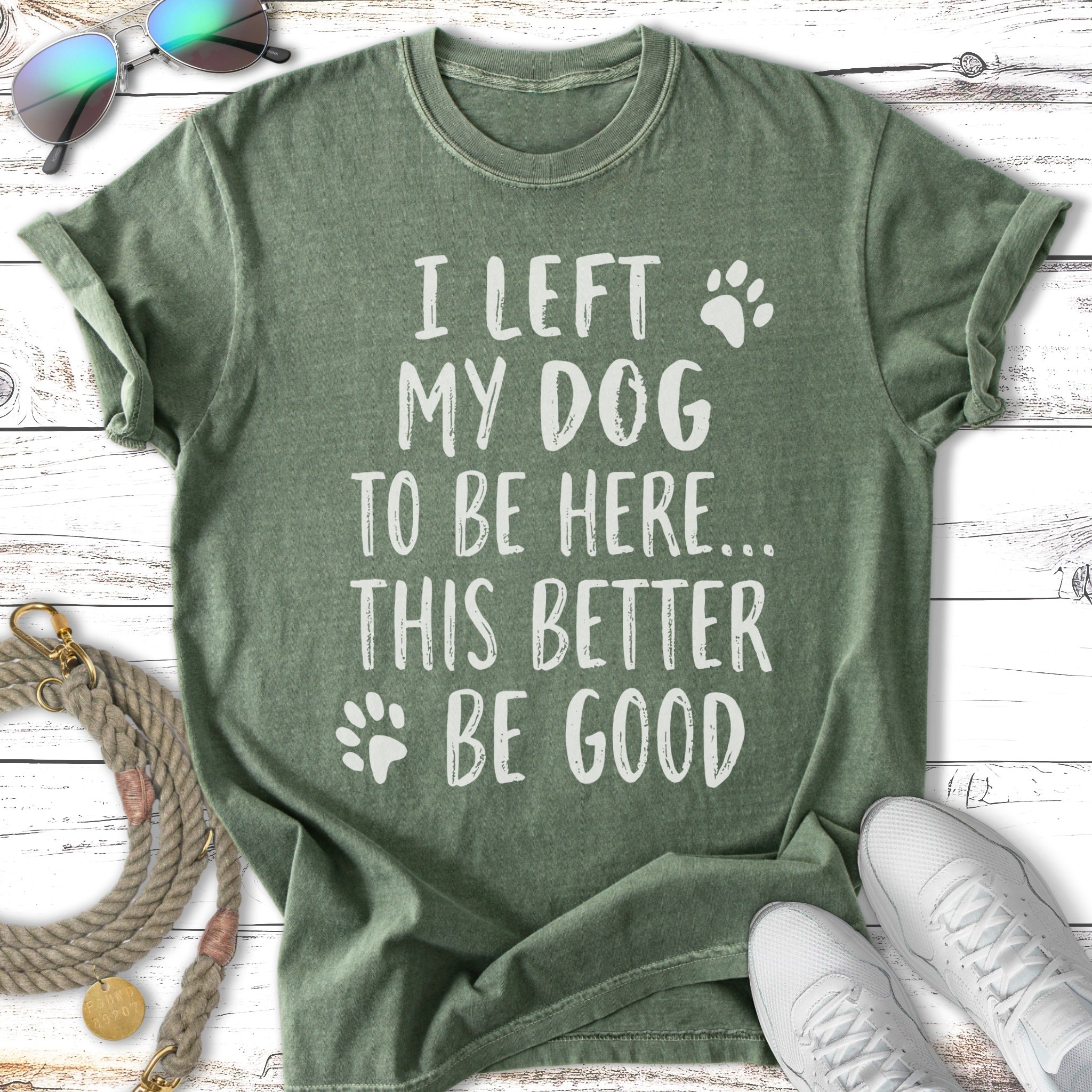 Green t-shirt with text "I LEFT MY DOG TO BE HERE... THIS BETTER BE GOOD".