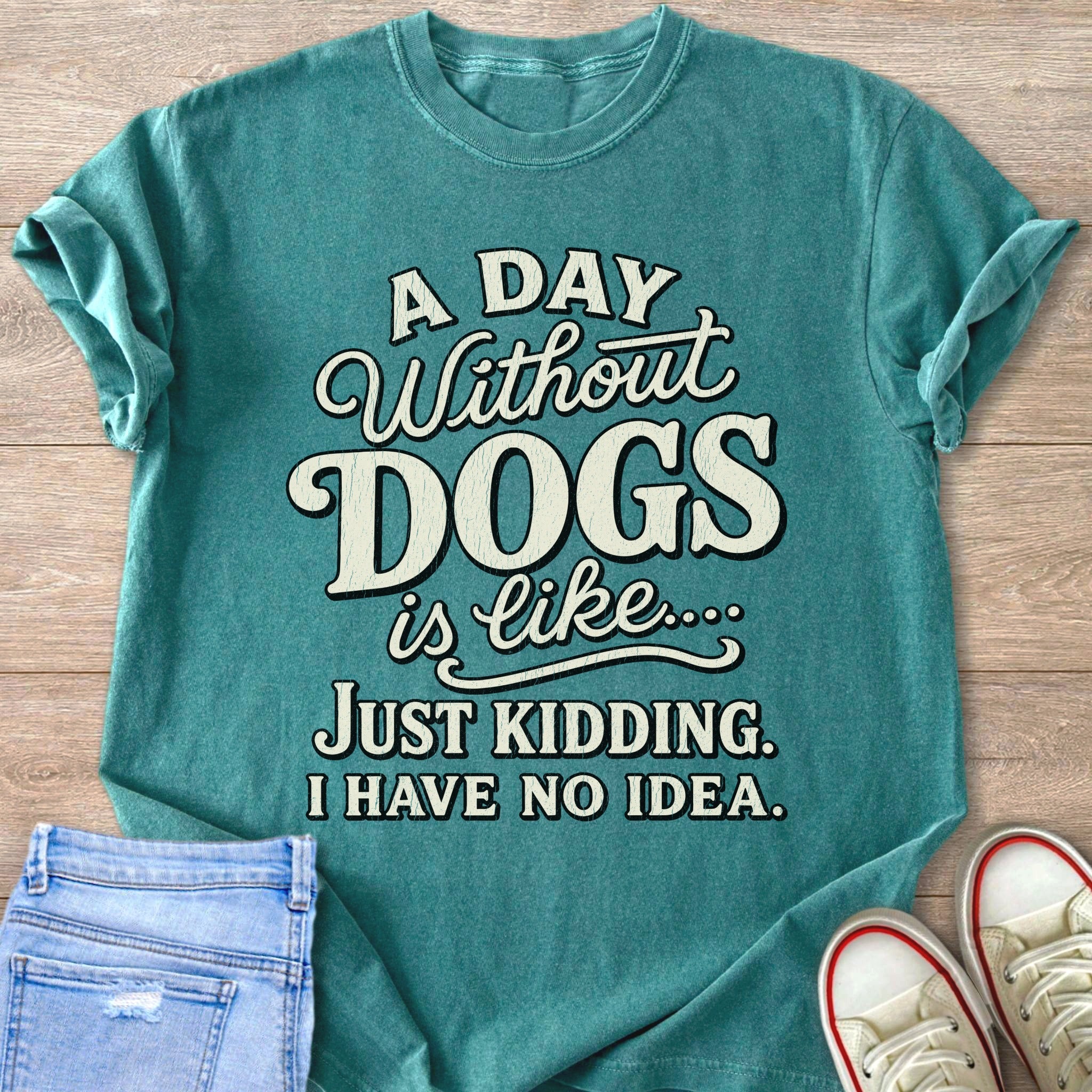 Teal t-shirt with text: "A DAY Without DOGS is like.... JUST KIDDING. I HAVE NO IDEA."